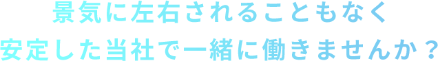 景気に左右されることなく安定した当社で一緒に働きませんか？